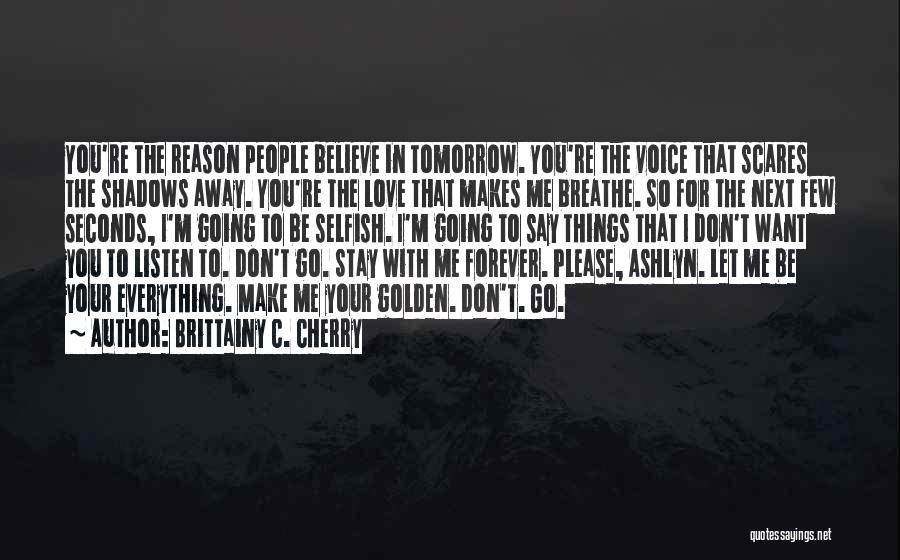 Brittainy C. Cherry Quotes: You're The Reason People Believe In Tomorrow. You're The Voice That Scares The Shadows Away. You're The Love That Makes