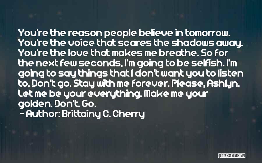 Brittainy C. Cherry Quotes: You're The Reason People Believe In Tomorrow. You're The Voice That Scares The Shadows Away. You're The Love That Makes