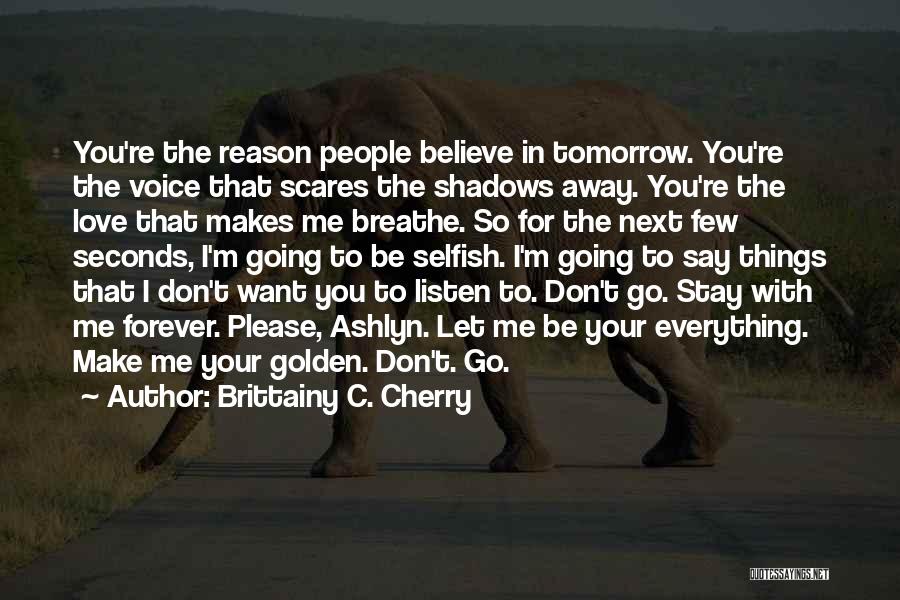 Brittainy C. Cherry Quotes: You're The Reason People Believe In Tomorrow. You're The Voice That Scares The Shadows Away. You're The Love That Makes