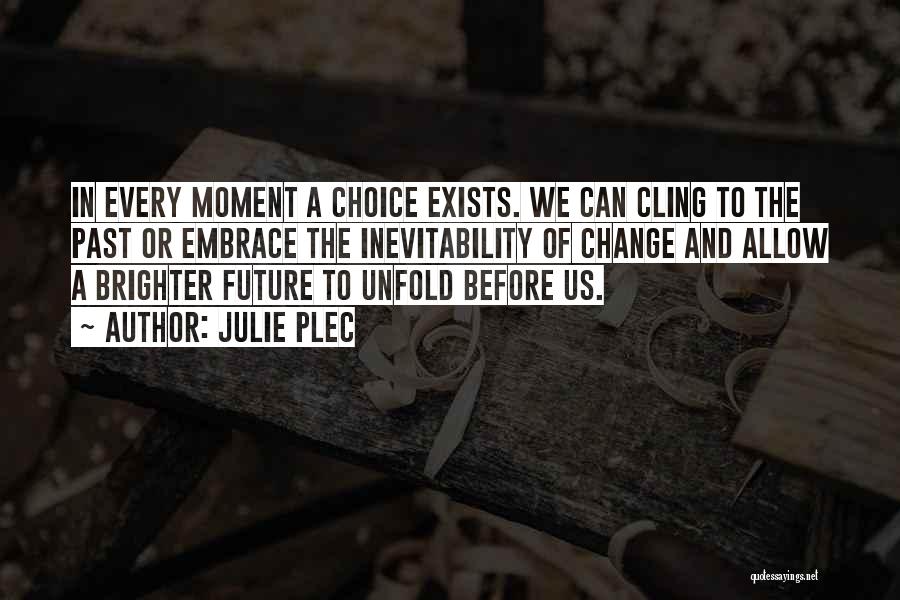 Julie Plec Quotes: In Every Moment A Choice Exists. We Can Cling To The Past Or Embrace The Inevitability Of Change And Allow