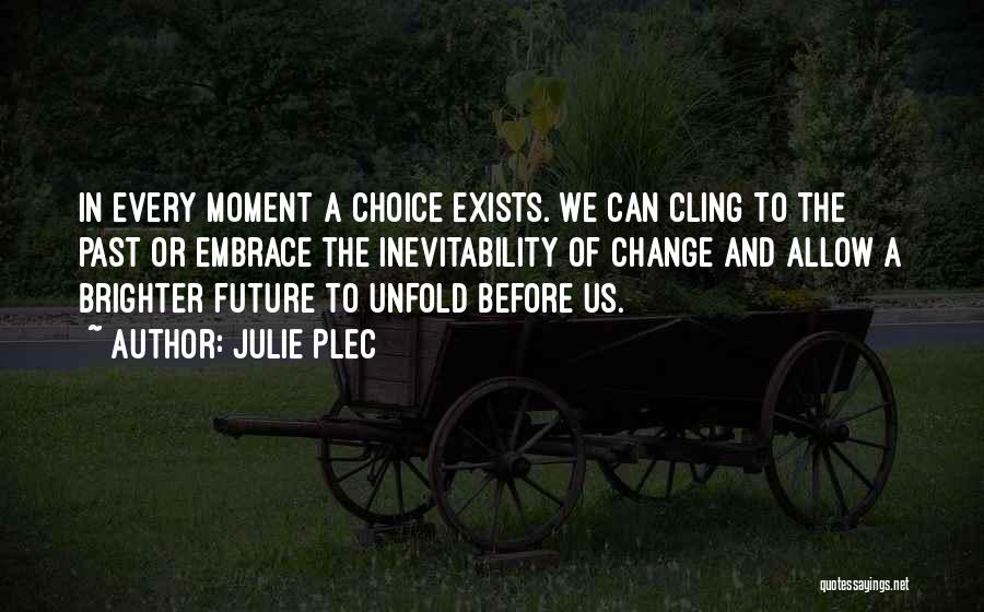 Julie Plec Quotes: In Every Moment A Choice Exists. We Can Cling To The Past Or Embrace The Inevitability Of Change And Allow