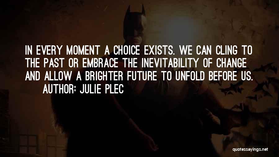 Julie Plec Quotes: In Every Moment A Choice Exists. We Can Cling To The Past Or Embrace The Inevitability Of Change And Allow