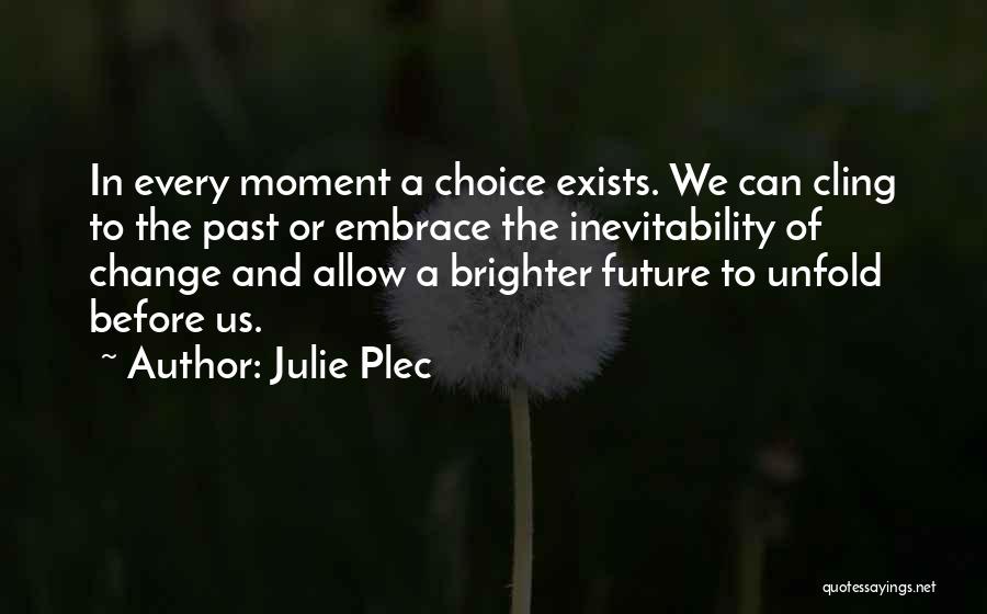 Julie Plec Quotes: In Every Moment A Choice Exists. We Can Cling To The Past Or Embrace The Inevitability Of Change And Allow