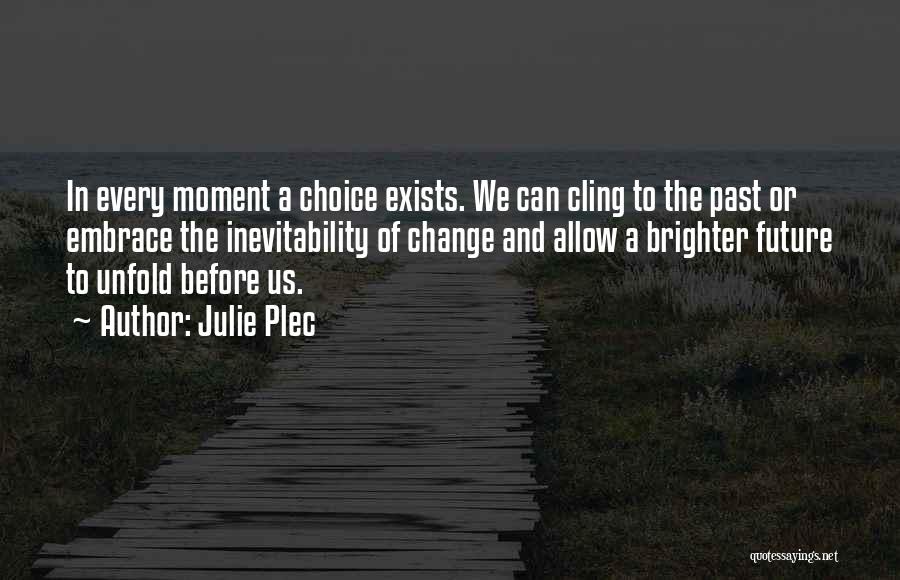 Julie Plec Quotes: In Every Moment A Choice Exists. We Can Cling To The Past Or Embrace The Inevitability Of Change And Allow