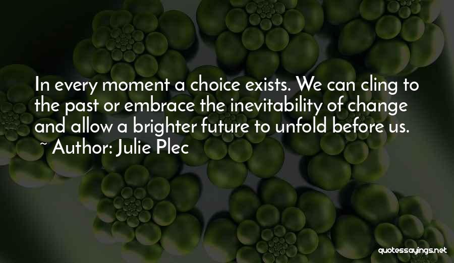 Julie Plec Quotes: In Every Moment A Choice Exists. We Can Cling To The Past Or Embrace The Inevitability Of Change And Allow