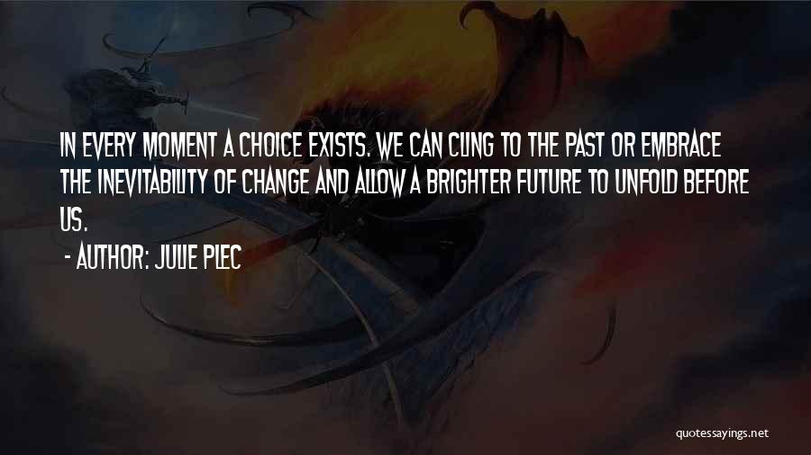 Julie Plec Quotes: In Every Moment A Choice Exists. We Can Cling To The Past Or Embrace The Inevitability Of Change And Allow