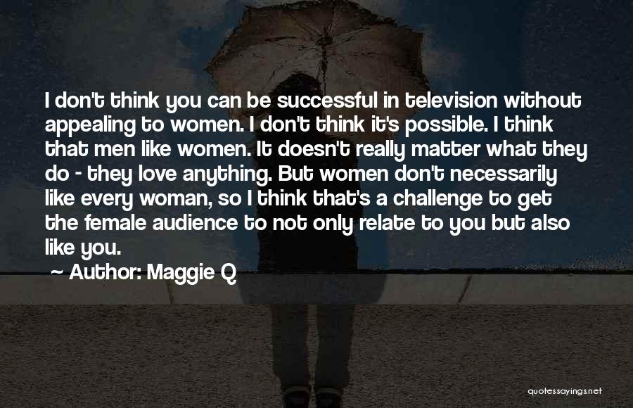 Maggie Q Quotes: I Don't Think You Can Be Successful In Television Without Appealing To Women. I Don't Think It's Possible. I Think