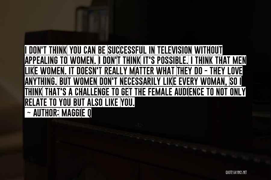 Maggie Q Quotes: I Don't Think You Can Be Successful In Television Without Appealing To Women. I Don't Think It's Possible. I Think