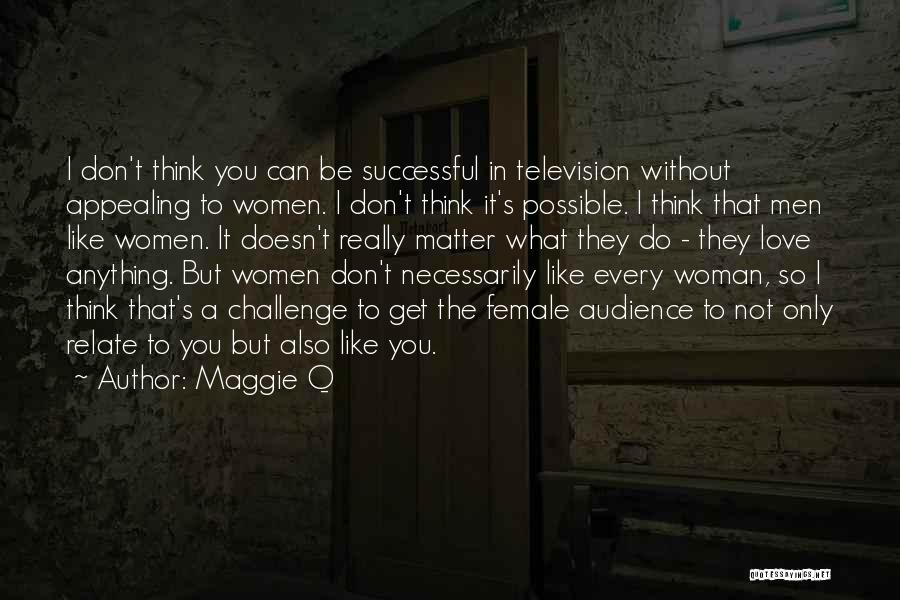 Maggie Q Quotes: I Don't Think You Can Be Successful In Television Without Appealing To Women. I Don't Think It's Possible. I Think