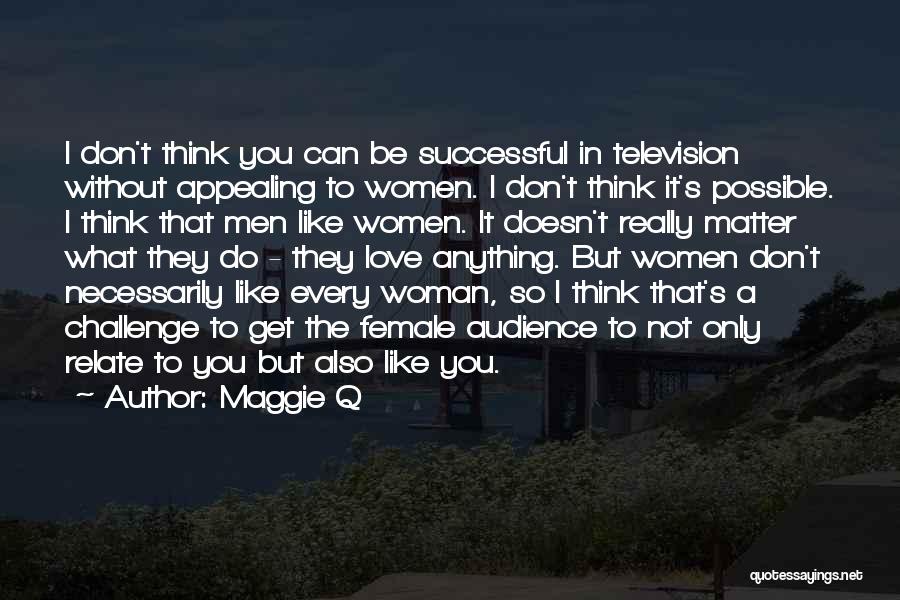 Maggie Q Quotes: I Don't Think You Can Be Successful In Television Without Appealing To Women. I Don't Think It's Possible. I Think