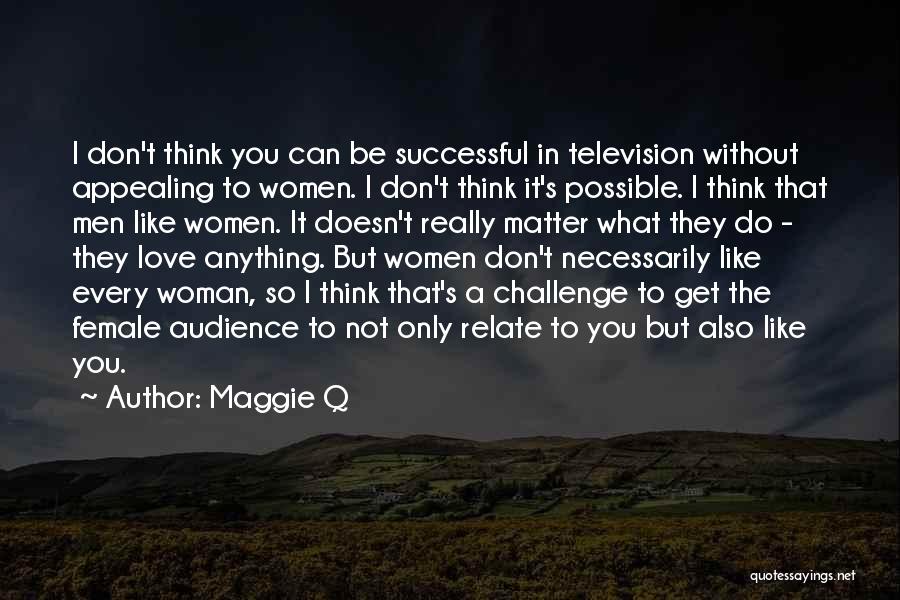 Maggie Q Quotes: I Don't Think You Can Be Successful In Television Without Appealing To Women. I Don't Think It's Possible. I Think