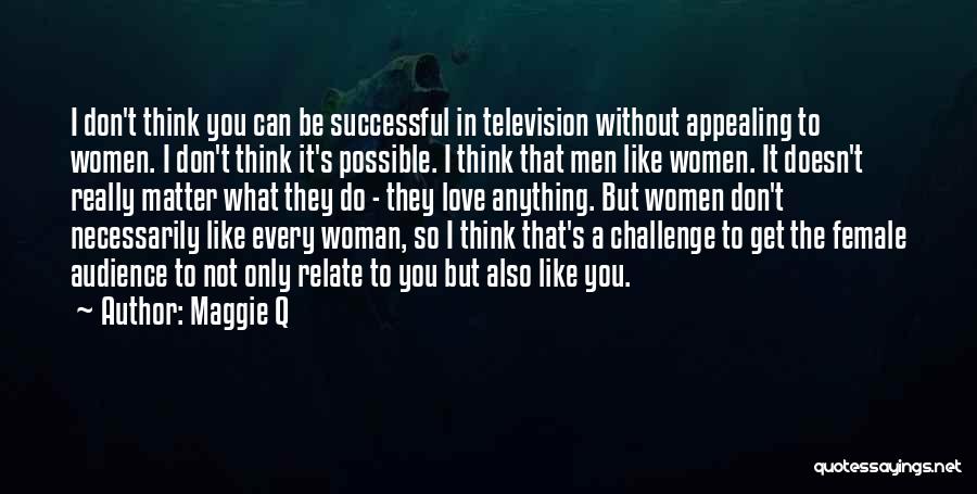 Maggie Q Quotes: I Don't Think You Can Be Successful In Television Without Appealing To Women. I Don't Think It's Possible. I Think