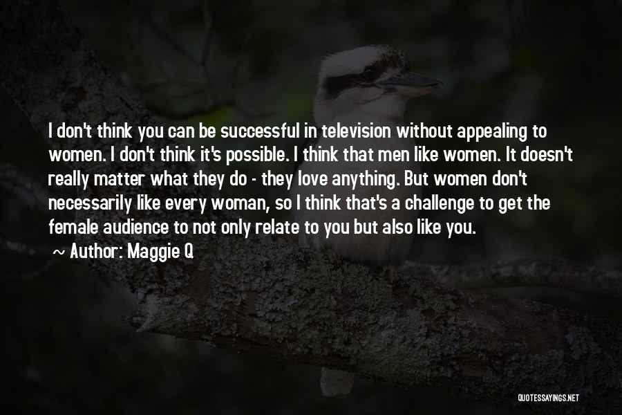 Maggie Q Quotes: I Don't Think You Can Be Successful In Television Without Appealing To Women. I Don't Think It's Possible. I Think