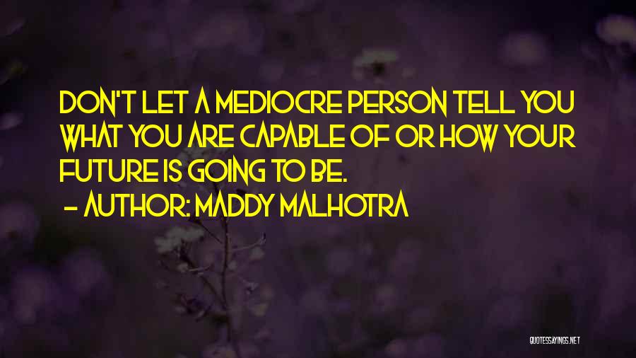 Maddy Malhotra Quotes: Don't Let A Mediocre Person Tell You What You Are Capable Of Or How Your Future Is Going To Be.