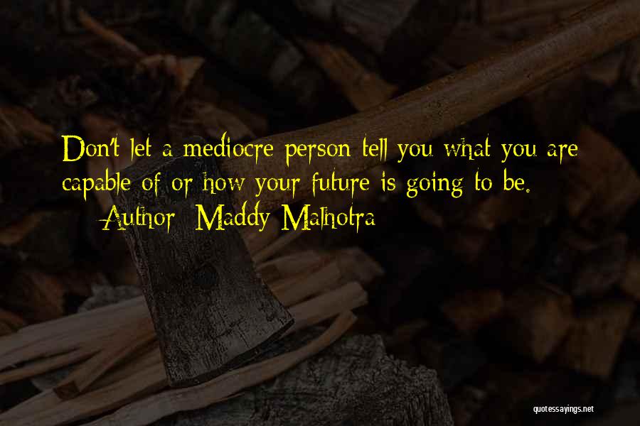 Maddy Malhotra Quotes: Don't Let A Mediocre Person Tell You What You Are Capable Of Or How Your Future Is Going To Be.