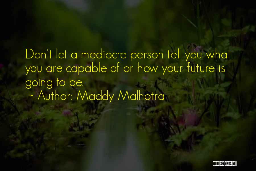 Maddy Malhotra Quotes: Don't Let A Mediocre Person Tell You What You Are Capable Of Or How Your Future Is Going To Be.