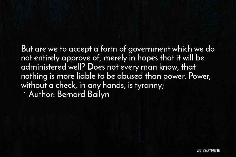 Bernard Bailyn Quotes: But Are We To Accept A Form Of Government Which We Do Not Entirely Approve Of, Merely In Hopes That