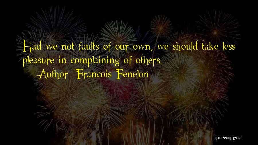 Francois Fenelon Quotes: Had We Not Faults Of Our Own, We Should Take Less Pleasure In Complaining Of Others.