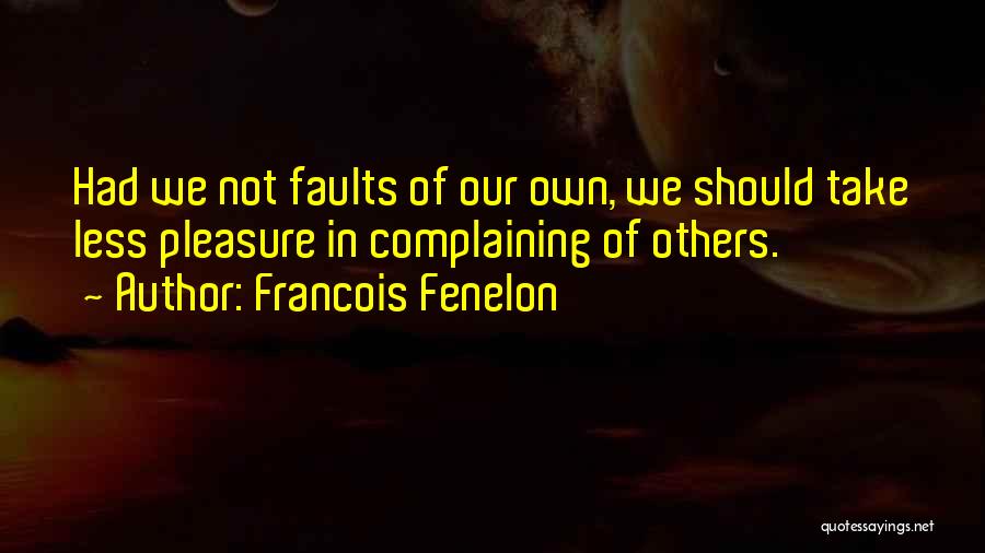 Francois Fenelon Quotes: Had We Not Faults Of Our Own, We Should Take Less Pleasure In Complaining Of Others.