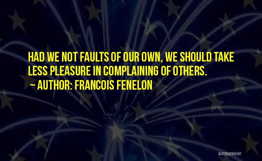 Francois Fenelon Quotes: Had We Not Faults Of Our Own, We Should Take Less Pleasure In Complaining Of Others.