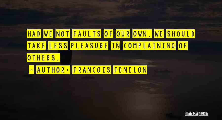Francois Fenelon Quotes: Had We Not Faults Of Our Own, We Should Take Less Pleasure In Complaining Of Others.