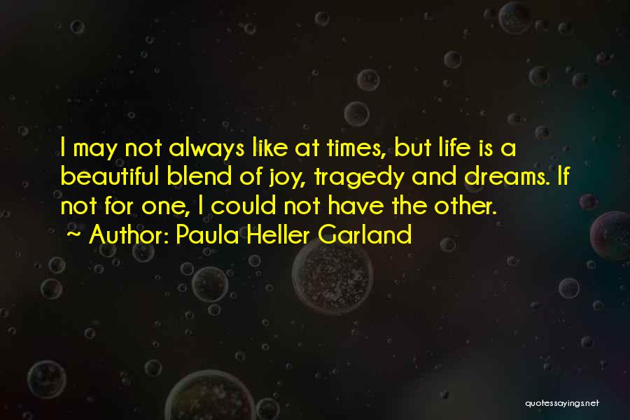 Paula Heller Garland Quotes: I May Not Always Like At Times, But Life Is A Beautiful Blend Of Joy, Tragedy And Dreams. If Not