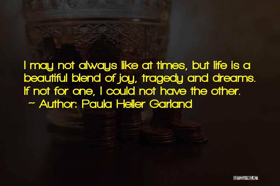 Paula Heller Garland Quotes: I May Not Always Like At Times, But Life Is A Beautiful Blend Of Joy, Tragedy And Dreams. If Not