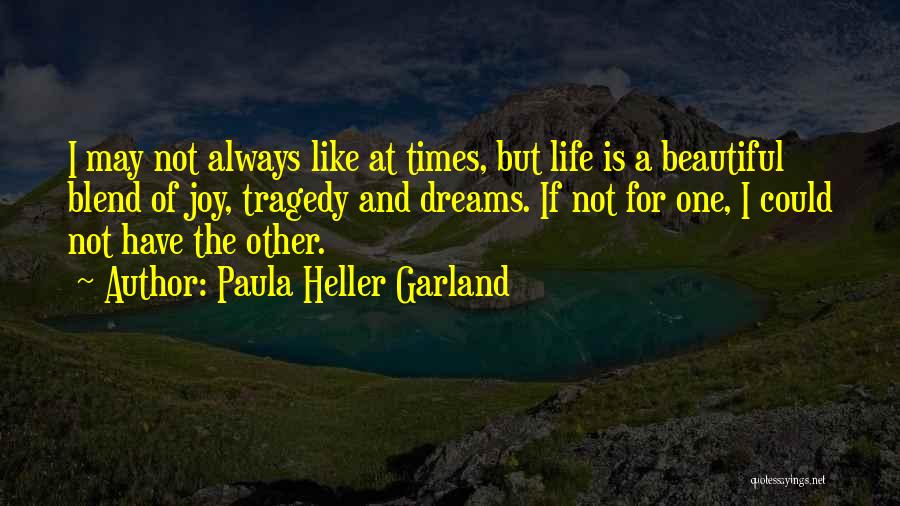 Paula Heller Garland Quotes: I May Not Always Like At Times, But Life Is A Beautiful Blend Of Joy, Tragedy And Dreams. If Not