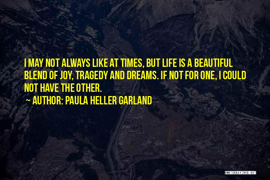 Paula Heller Garland Quotes: I May Not Always Like At Times, But Life Is A Beautiful Blend Of Joy, Tragedy And Dreams. If Not