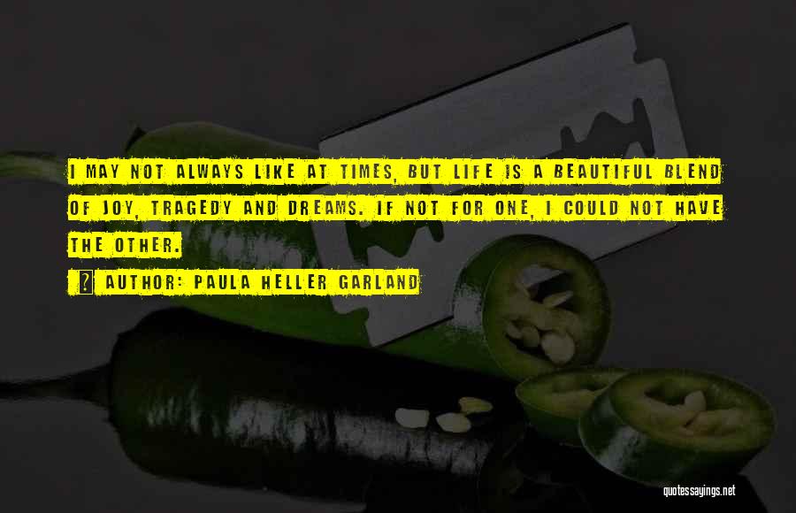 Paula Heller Garland Quotes: I May Not Always Like At Times, But Life Is A Beautiful Blend Of Joy, Tragedy And Dreams. If Not