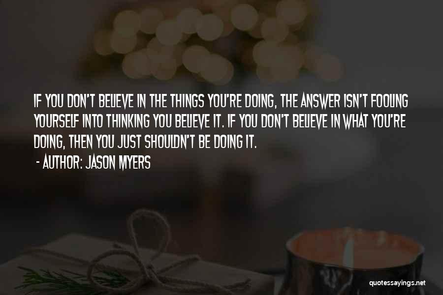 Jason Myers Quotes: If You Don't Believe In The Things You're Doing, The Answer Isn't Fooling Yourself Into Thinking You Believe It. If