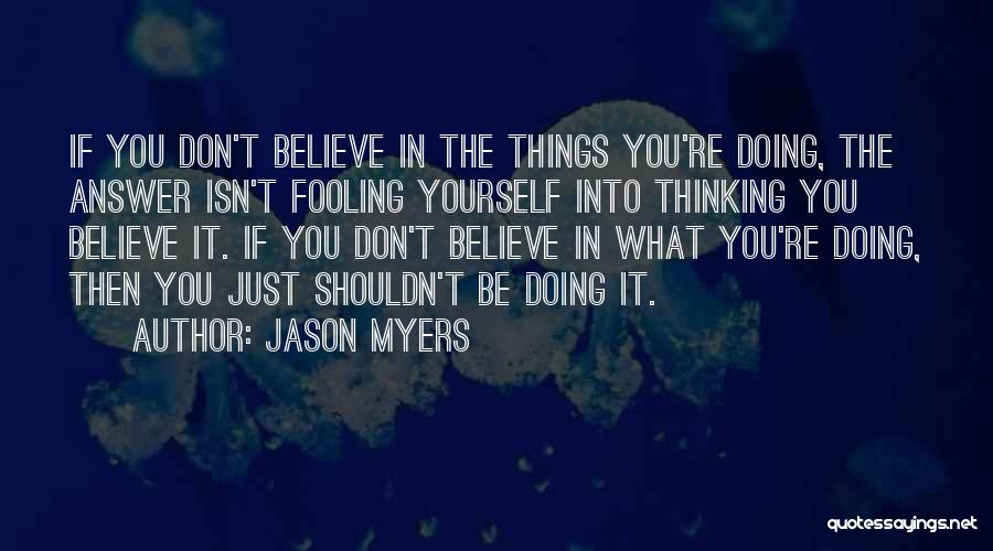 Jason Myers Quotes: If You Don't Believe In The Things You're Doing, The Answer Isn't Fooling Yourself Into Thinking You Believe It. If