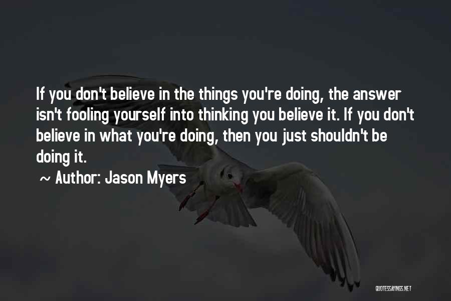Jason Myers Quotes: If You Don't Believe In The Things You're Doing, The Answer Isn't Fooling Yourself Into Thinking You Believe It. If