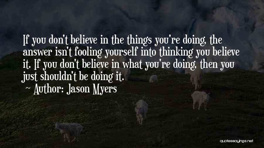 Jason Myers Quotes: If You Don't Believe In The Things You're Doing, The Answer Isn't Fooling Yourself Into Thinking You Believe It. If