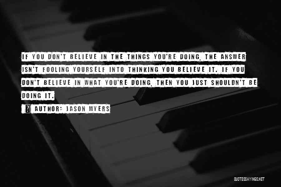 Jason Myers Quotes: If You Don't Believe In The Things You're Doing, The Answer Isn't Fooling Yourself Into Thinking You Believe It. If