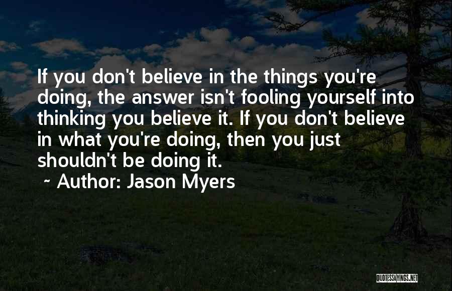 Jason Myers Quotes: If You Don't Believe In The Things You're Doing, The Answer Isn't Fooling Yourself Into Thinking You Believe It. If