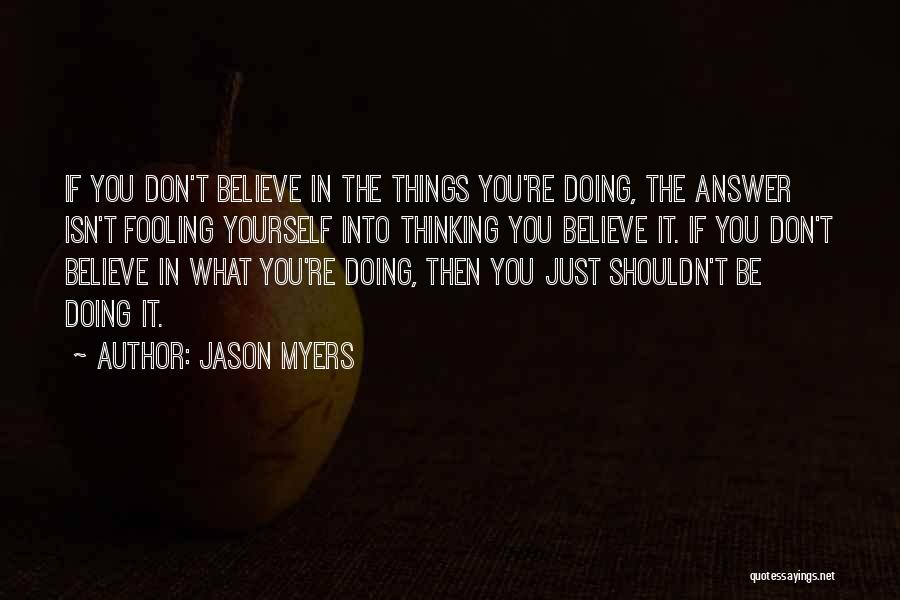 Jason Myers Quotes: If You Don't Believe In The Things You're Doing, The Answer Isn't Fooling Yourself Into Thinking You Believe It. If