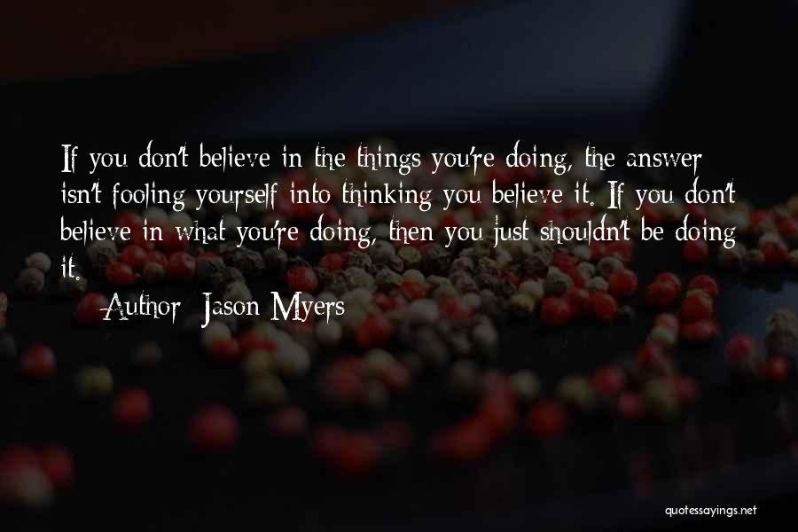 Jason Myers Quotes: If You Don't Believe In The Things You're Doing, The Answer Isn't Fooling Yourself Into Thinking You Believe It. If