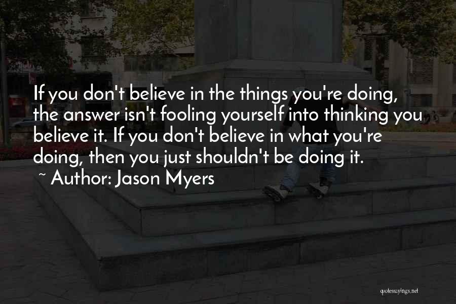 Jason Myers Quotes: If You Don't Believe In The Things You're Doing, The Answer Isn't Fooling Yourself Into Thinking You Believe It. If