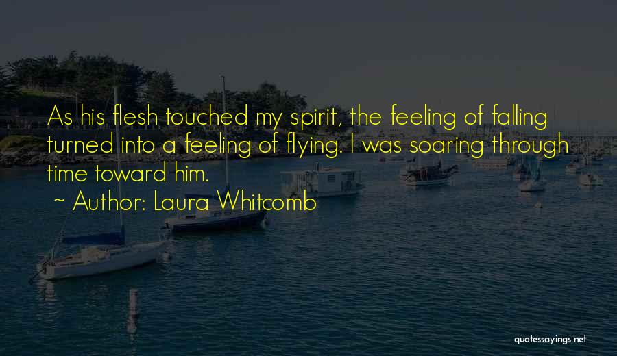 Laura Whitcomb Quotes: As His Flesh Touched My Spirit, The Feeling Of Falling Turned Into A Feeling Of Flying. I Was Soaring Through