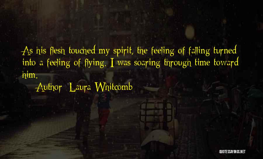 Laura Whitcomb Quotes: As His Flesh Touched My Spirit, The Feeling Of Falling Turned Into A Feeling Of Flying. I Was Soaring Through