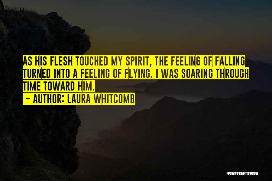 Laura Whitcomb Quotes: As His Flesh Touched My Spirit, The Feeling Of Falling Turned Into A Feeling Of Flying. I Was Soaring Through