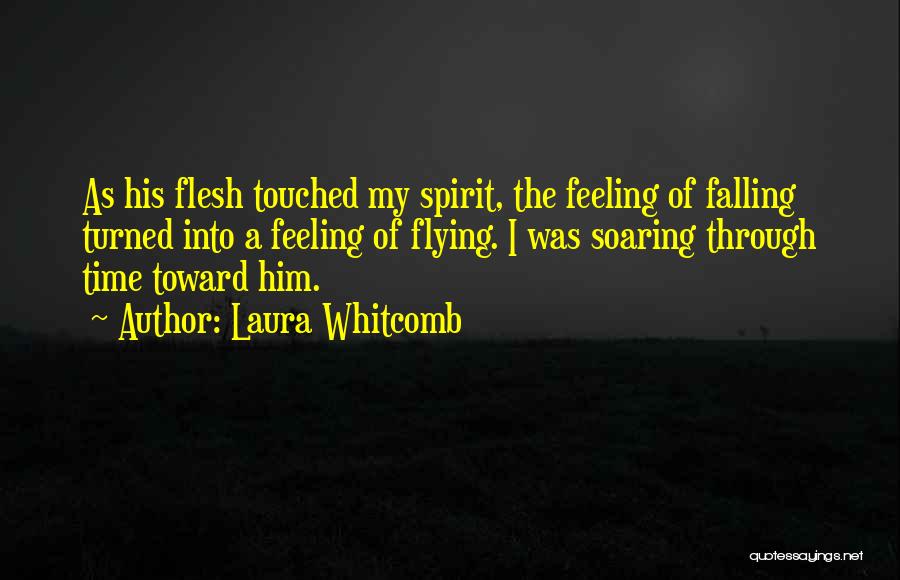 Laura Whitcomb Quotes: As His Flesh Touched My Spirit, The Feeling Of Falling Turned Into A Feeling Of Flying. I Was Soaring Through