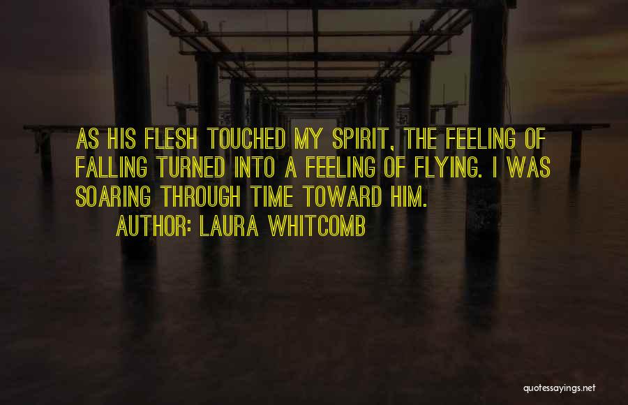 Laura Whitcomb Quotes: As His Flesh Touched My Spirit, The Feeling Of Falling Turned Into A Feeling Of Flying. I Was Soaring Through