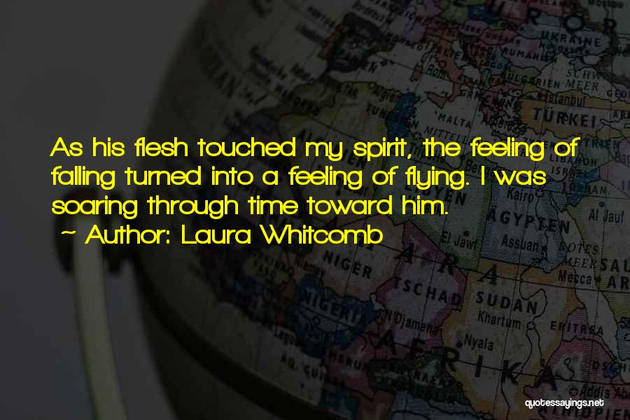 Laura Whitcomb Quotes: As His Flesh Touched My Spirit, The Feeling Of Falling Turned Into A Feeling Of Flying. I Was Soaring Through