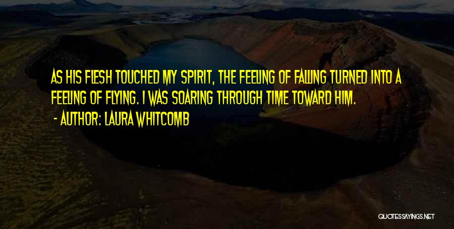 Laura Whitcomb Quotes: As His Flesh Touched My Spirit, The Feeling Of Falling Turned Into A Feeling Of Flying. I Was Soaring Through