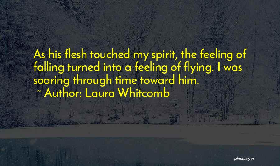 Laura Whitcomb Quotes: As His Flesh Touched My Spirit, The Feeling Of Falling Turned Into A Feeling Of Flying. I Was Soaring Through