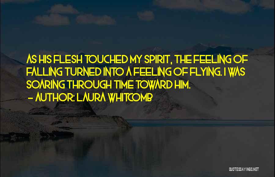 Laura Whitcomb Quotes: As His Flesh Touched My Spirit, The Feeling Of Falling Turned Into A Feeling Of Flying. I Was Soaring Through