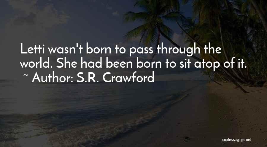 S.R. Crawford Quotes: Letti Wasn't Born To Pass Through The World. She Had Been Born To Sit Atop Of It.