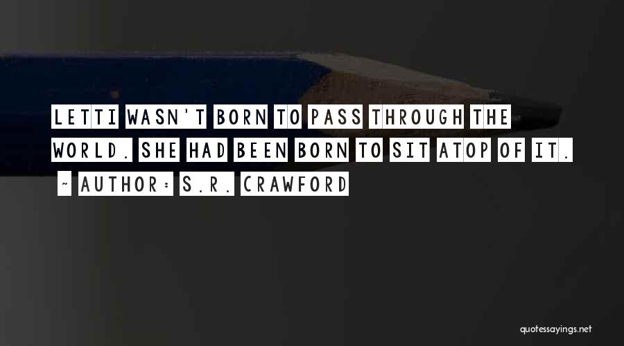 S.R. Crawford Quotes: Letti Wasn't Born To Pass Through The World. She Had Been Born To Sit Atop Of It.